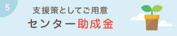 支援策としてご用意 センター助成金