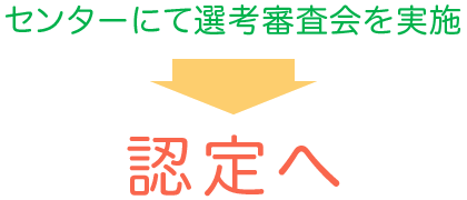 センターにて選考審査会を実施→認定へ